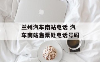 兰州汽车南站电话 汽车南站售票处电话号码