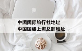 中国国际旅行社地址 中国国旅上海总部地址