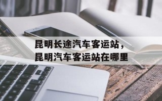 昆明长途汽车客运站，昆明汽车客运站在哪里