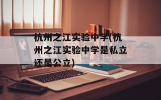 杭州之江实验中学(杭州之江实验中学是私立还是公立)