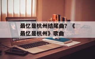 最忆是杭州结尾曲？《最忆是杭州》歌曲
