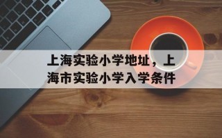 上海实验小学地址，上海市实验小学入学条件