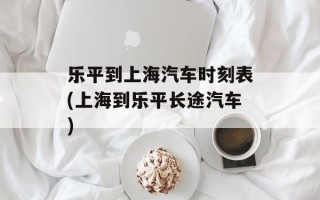 乐平到上海汽车时刻表(上海到乐平长途汽车)