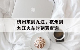 杭州东到九江，杭州到九江火车时刻表查询