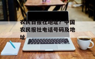 农民日报社地址？中国农民报社电话号码及地址