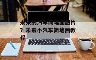 未来的汽车简笔画图片？未来小汽车简笔画教程