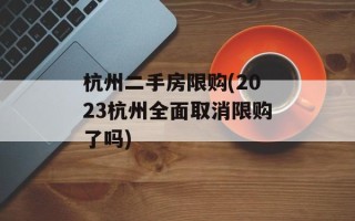 杭州二手房限购(2023杭州全面取消限购了吗)