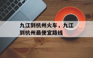 九江到杭州火车，九江到杭州最便宜路线