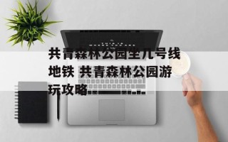 共青森林公园坐几号线地铁 共青森林公园游玩攻略