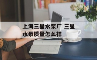 上海三星水泵厂 三星水泵质量怎么样