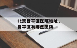 北京昌平区医院地址，昌平区有哪些医院