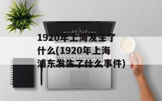 1920年上海发生了什么(1920年上海浦东发生了什么事件)