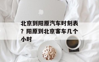 北京到阳原汽车时刻表？阳原到北京客车几个小时