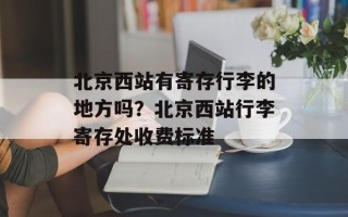 北京西站有寄存行李的地方吗？北京西站行李寄存处收费标准