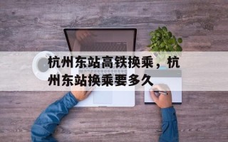 杭州东站高铁换乘，杭州东站换乘要多久