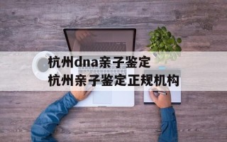 杭州dna亲子鉴定 杭州亲子鉴定正规机构