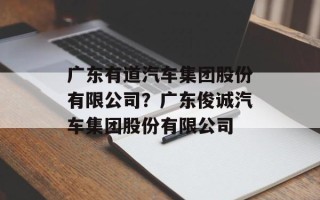 广东有道汽车集团股份有限公司？广东俊诚汽车集团股份有限公司