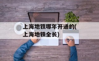 上海地铁哪年开通的(上海地铁全长)