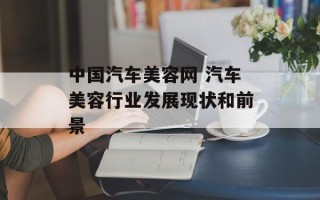 中国汽车美容网 汽车美容行业发展现状和前景