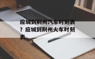应城到荆州汽车时刻表？应城到荆州火车时刻表