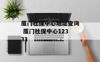 厦门社保中心地址查询 厦门社保中心12333