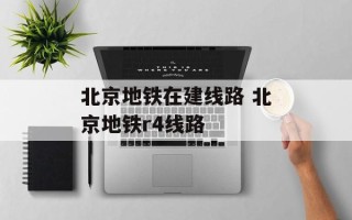 北京地铁在建线路 北京地铁r4线路