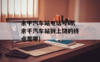 余干汽车站电话号码(余干汽车站到上饶的终点是哪)