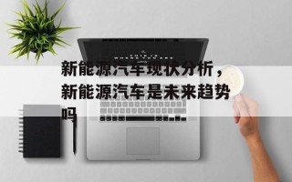 新能源汽车现状分析，新能源汽车是未来趋势吗
