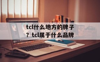 tcl什么地方的牌子？tcl属于什么品牌