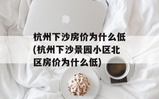 杭州下沙房价为什么低(杭州下沙景园小区北区房价为什么低)