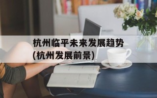杭州临平未来发展趋势(杭州发展前景)