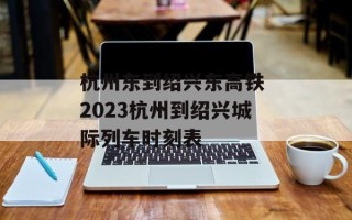 杭州东到绍兴东高铁 2023杭州到绍兴城际列车时刻表
