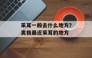 采耳一般去什么地方？离我最近采耳的地方