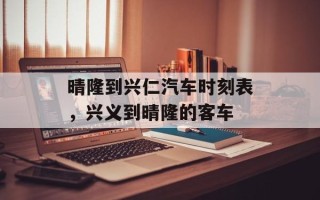 晴隆到兴仁汽车时刻表，兴义到晴隆的客车