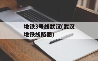 地铁3号线武汉(武汉地铁线路图)