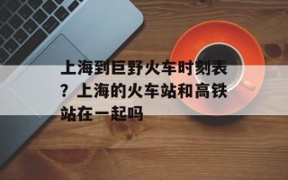 上海到巨野火车时刻表？上海的火车站和高铁站在一起吗