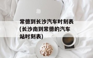 常德到长沙汽车时刻表(长沙南到常德的汽车站时刻表)