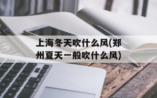 上海冬天吹什么风(郑州夏天一般吹什么风)