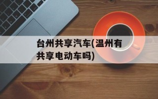 台州共享汽车(温州有共享电动车吗)