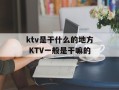 ktv是干什么的地方 KTV一般是干嘛的