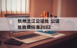杭州之江公证处 公证处收费标准2022