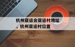 杭州亚运会亚运村地址，杭州亚运村位置