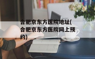 合肥京东方医院地址(合肥京东方医院网上预约)