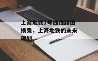 上海地铁7号线线路图换乘，上海地铁的未来规划