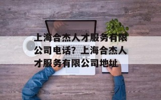 上海合杰人才服务有限公司电话？上海合杰人才服务有限公司地址