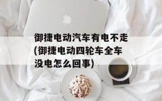 御捷电动汽车有电不走(御捷电动四轮车全车没电怎么回事)
