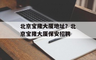 北京宝隆大厦地址？北京宝隆大厦保安招聘