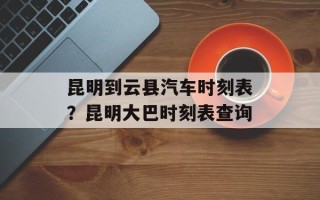 昆明到云县汽车时刻表？昆明大巴时刻表查询