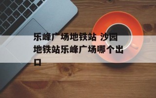 乐峰广场地铁站 沙园地铁站乐峰广场哪个出口