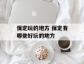 保定玩的地方 保定有哪些好玩的地方